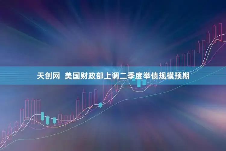 天创网  美国财政部上调二季度举债规模预期