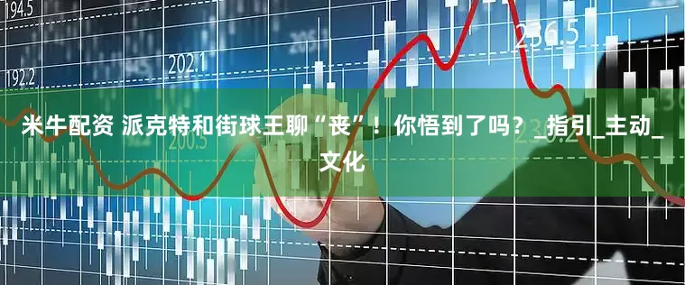 米牛配资 派克特和街球王聊“丧”！你悟到了吗？_指引_主动_文化