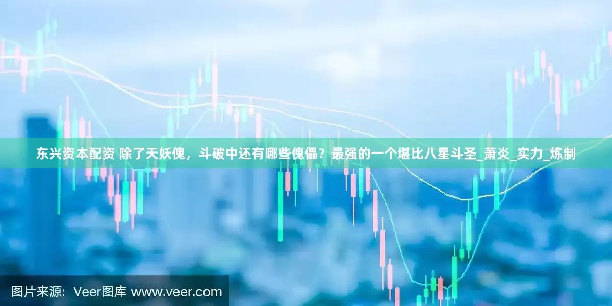 东兴资本配资 除了天妖傀，斗破中还有哪些傀儡？最强的一个堪比八星斗圣_萧炎_实力_炼制