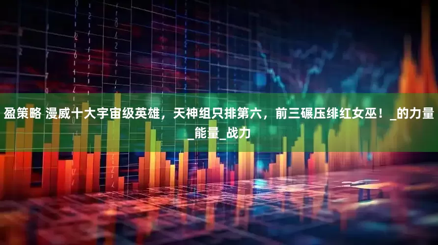 盈策略 漫威十大宇宙级英雄，天神组只排第六，前三碾压绯红女巫！_的力量_能量_战力
