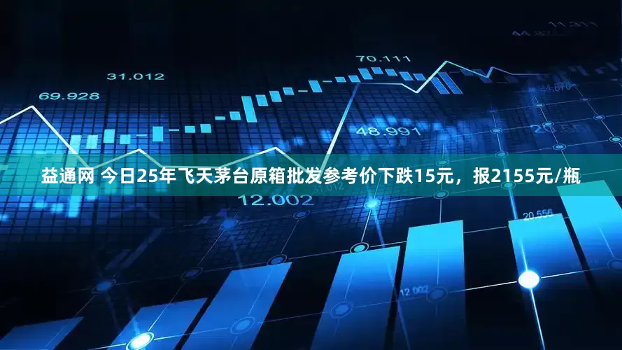 益通网 今日25年飞天茅台原箱批发参考价下跌15元，报2155元/瓶