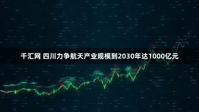 千汇网 四川力争航天产业规模到2030年达1000亿元