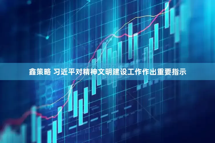 鑫策略 习近平对精神文明建设工作作出重要指示