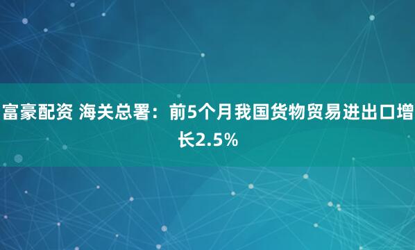 富豪配资 海关总署：前5个月我国货物贸易进出口增长2.5%