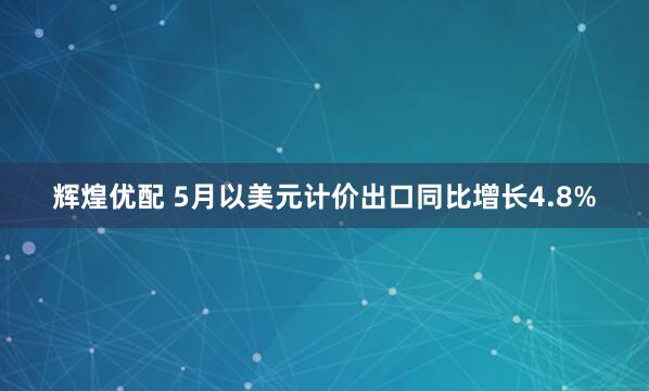辉煌优配 5月以美元计价出口同比增长4.8%