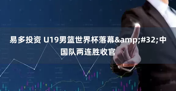 易多投资 U19男篮世界杯落幕&#32;中国队两连胜收官