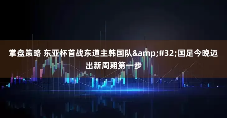 掌盘策略 东亚杯首战东道主韩国队&#32;国足今晚迈出新周期第一步
