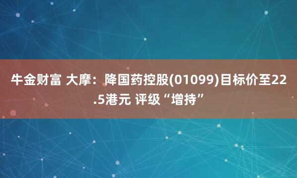 牛金财富 大摩：降国药控股(01099)目标价至22.5港元 评级“增持”