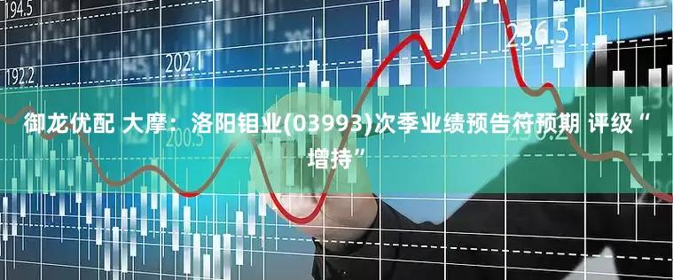 御龙优配 大摩：洛阳钼业(03993)次季业绩预告符预期 评级“增持”