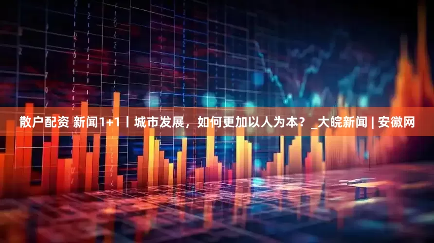 散户配资 新闻1+1丨城市发展，如何更加以人为本？_大皖新闻 | 安徽网