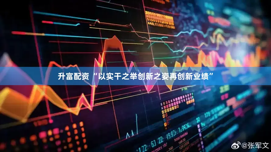 升富配资 “以实干之举创新之姿再创新业绩”