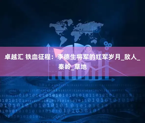 卓越汇 铁血征程：李德生将军的红军岁月_敌人_秦岭_草地