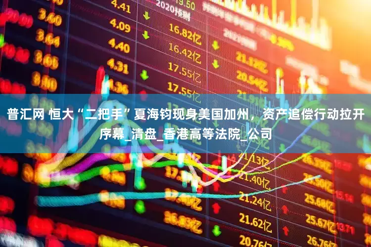 普汇网 恒大“二把手”夏海钧现身美国加州，资产追偿行动拉开序幕_清盘_香港高等法院_公司