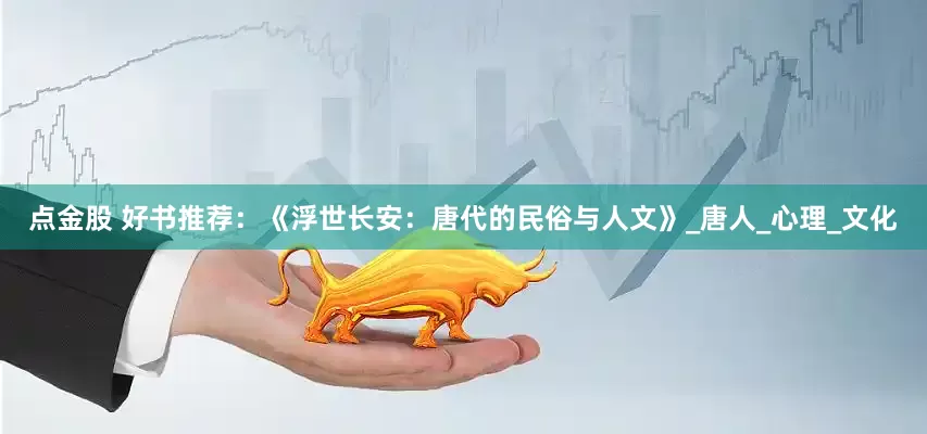 点金股 好书推荐：《浮世长安：唐代的民俗与人文》_唐人_心理_文化