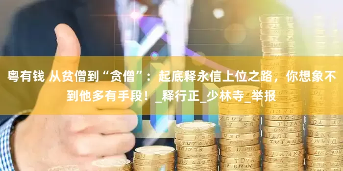 粤有钱 从贫僧到“贪僧”：起底释永信上位之路，你想象不到他多有手段！_释行正_少林寺_举报
