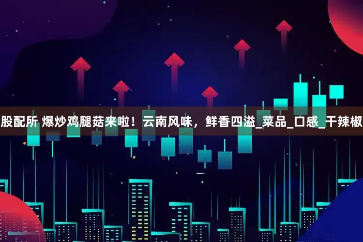 股配所 爆炒鸡腿菇来啦！云南风味，鲜香四溢_菜品_口感_干辣椒
