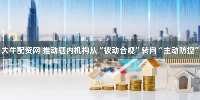 大牛配资网 推动辖内机构从“被动合规”转向“主动防控”