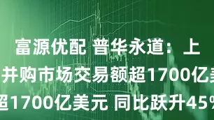 富源优配 普华永道：上半年中国并购市场交易额超1700亿美元 同比跃升45%