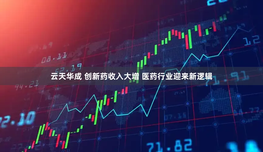 云天华成 创新药收入大增 医药行业迎来新逻辑