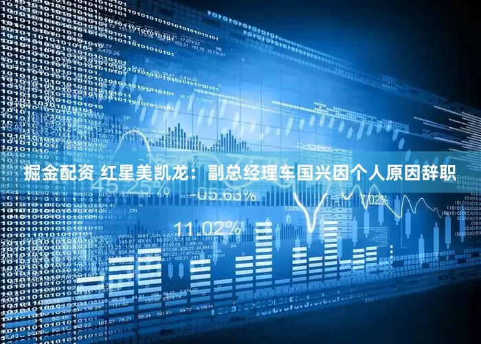 掘金配资 红星美凯龙：副总经理车国兴因个人原因辞职