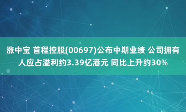 涨中宝 首程控股(00697)公布中期业绩 公司拥有人应占溢利约3.39亿港元 同比上升约30%
