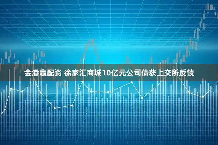 金港赢配资 徐家汇商城10亿元公司债获上交所反馈