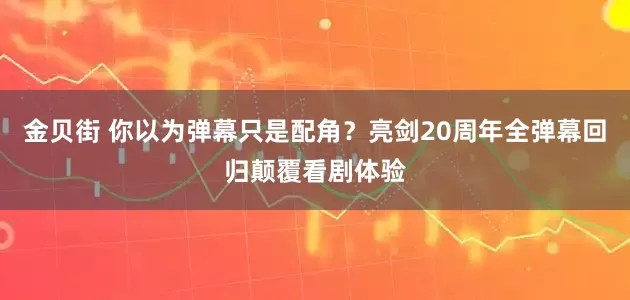 金贝街 你以为弹幕只是配角？亮剑20周年全弹幕回归颠覆看剧体验