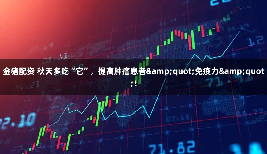 金猪配资 秋天多吃“它”，提高肿瘤患者&quot;免疫力&quot;！