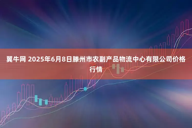 翼牛网 2025年6月8日滕州市农副产品物流中心有限公司价格行情
