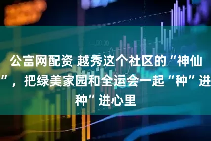 公富网配资 越秀这个社区的“神仙操作”，把绿美家园和全运会一起“种”进心里