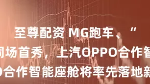 至尊配资 MG跑车、“方盒子”同场首秀，上汽OPPO合作智能座舱将率先落地新MG4