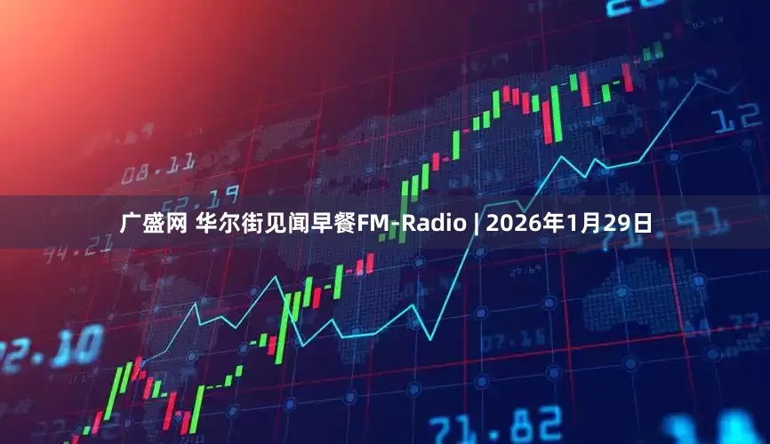 广盛网 华尔街见闻早餐FM-Radio | 2026年1月29日