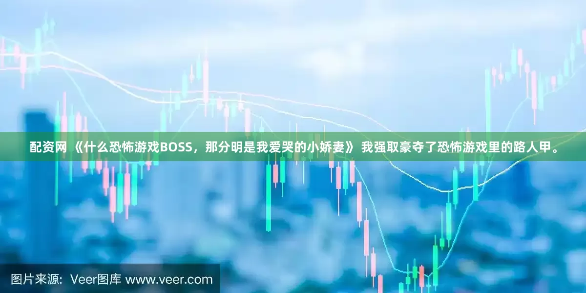 配资网 《什么恐怖游戏BOSS，那分明是我爱哭的小娇妻》 我强取豪夺了恐怖游戏里的路人甲。