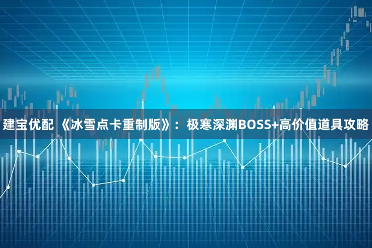 建宝优配 《冰雪点卡重制版》：极寒深渊BOSS+高价值道具攻略