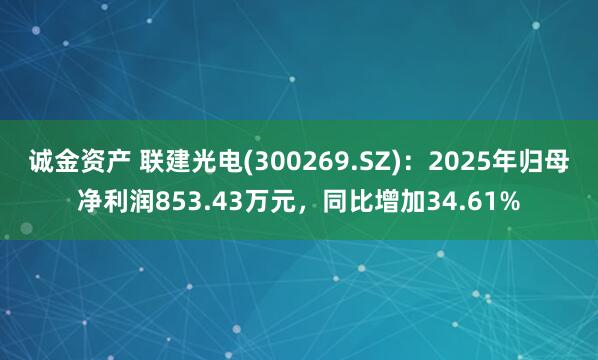 诚金资产 联建光电(300269.SZ)：2025年归母净利润853.43万元，同比增加34.61%
