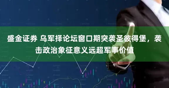 盛金证券 乌军择论坛窗口期突袭圣彼得堡，袭击政治象征意义远超军事价值