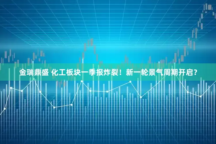 金瑞鼎盛 化工板块一季报炸裂！新一轮景气周期开启？